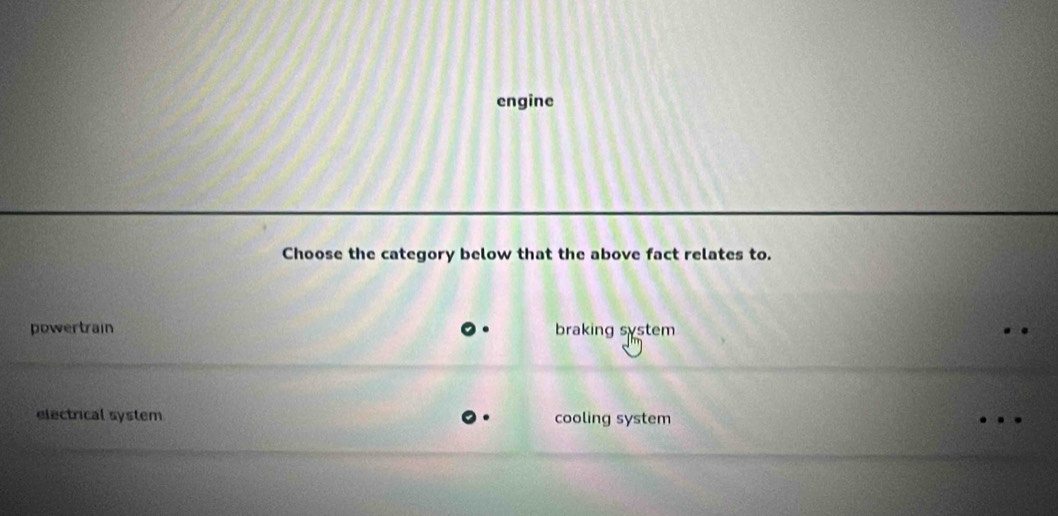 engine
Choose the category below that the above fact relates to.
powertrain braking system
electrical system cooling system