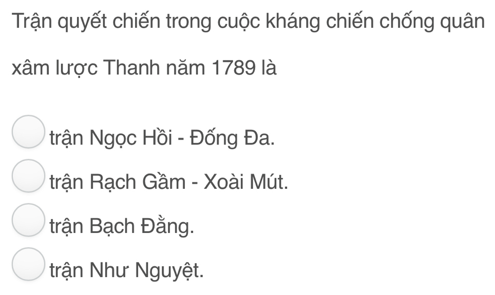 Trận quyết chiến trong cuộc kháng chiến chống quân
xâm lược Thanh năm 1789 là
trận Ngọc Hồi - Đống Đa.
trận Rạch Gầm - Xoài Mút.
trận Bạch Đằng.
trận Như Nguyệt.