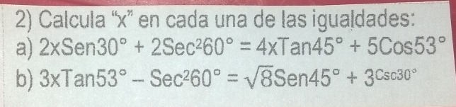 Calcula “ x ” en cada una de las igualdades: 
a) 2xSen30°+2Sec^260°=4xTan45°+5Cos53°
b) 3* Tan53°-Sec^260°=sqrt(8)Sen45°+3^(Csc30^circ)