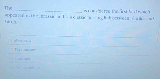 The _is considered the first bird which
appeared in the Jurassic and is a classic missing link between reptiles and
birds.
pterosaur
Tyrannosaur
sauroped
Archaeopteryx