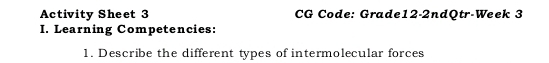 Activity Sheet 3 CG Code: Grade12-2ndQtr-Week 3 
I. Learning Competencies: 
1. Describe the different types of intermolecular forces