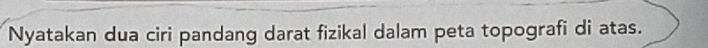 Nyatakan dua ciri pandang darat fizikal dalam peta topografi di atas.