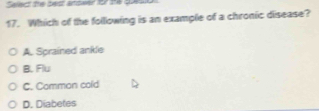 Sellect the best artdwer for the queso
17. Which of the following is an example of a chronic disease?
A. Sprained ankle
B. Flu
C. Common cold
D. Diabetes
