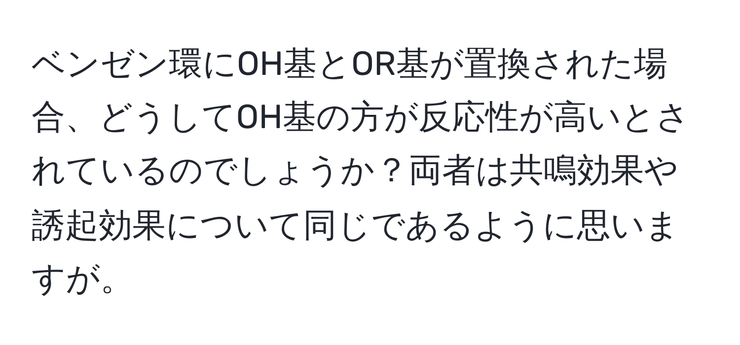 ベンゼン環にOH基とOR基が置換された場合、どうしてOH基の方が反応性が高いとされているのでしょうか？両者は共鳴効果や誘起効果について同じであるように思いますが。