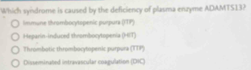 Which syndrome is caused by the deficiency of plasma enzyme ADAMTS13?
Immune thrombocytopenic purpura (ITP)
Heparin-induced thrombocytopenia (HIT)
Thrombotic thrombocytopenic purpura (TTP)
Disseminated intravascular coagulation (DIC)