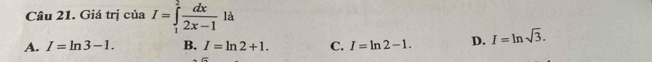 Cầu 21. Giá trị của I=∈tlimits _1^(2frac dx)2x-1la
A. I=ln 3-1. B. I=ln 2+1. C. I=ln 2-1. D. I=ln sqrt(3).