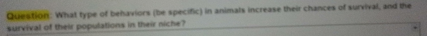 What type of behaviors (be specific) in animals increase their chances of survival, and the 
survival of their populations in their niche?