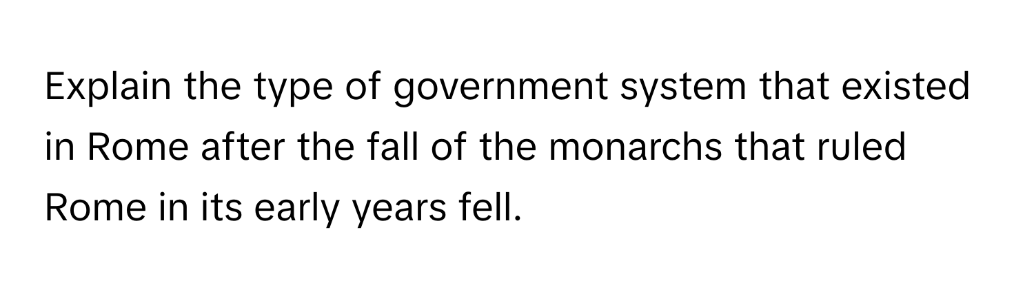 Explain the type of government system that existed in Rome after the fall of the monarchs that ruled Rome in its early years fell.