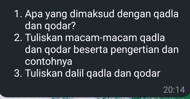 Apa yang dimaksud dengan qadla 
dan qodar? 
2. Tuliskan macam-macam qadla 
dan qodar beserta pengertian dan 
contohnya 
3. Tuliskan dalil qadla dan qodar
20:14