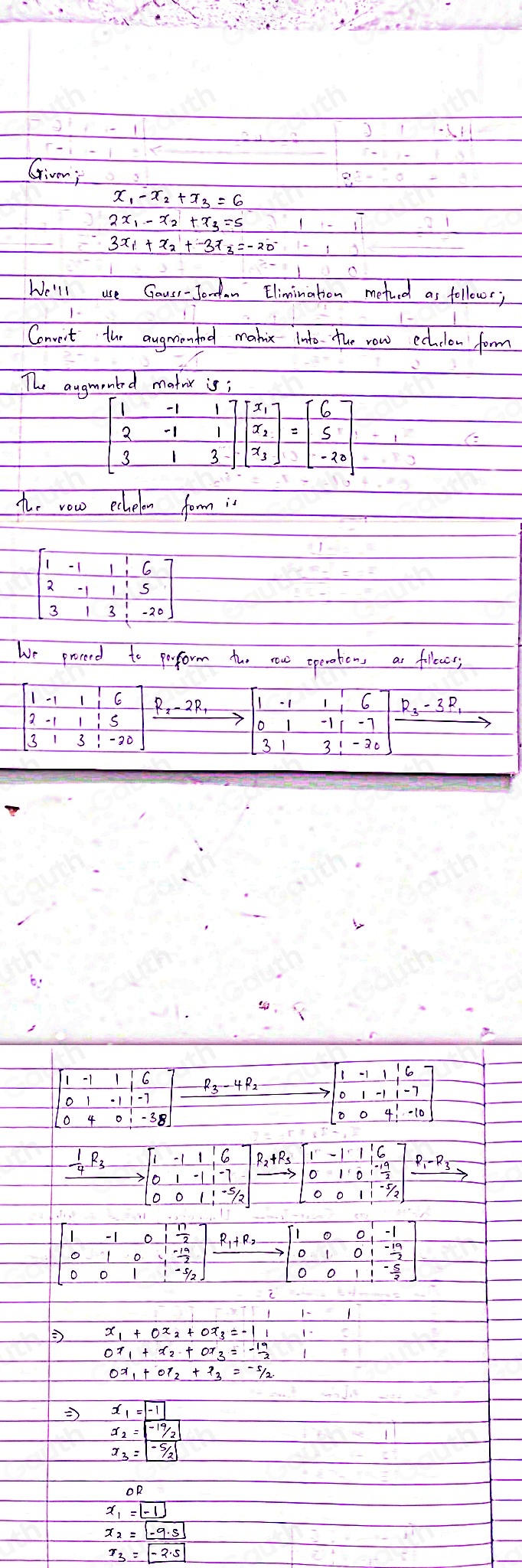 Givm;
We'll use Gauss- Jondan Elimination methed as follows;
Convent the augmontd makix into the row echilon form
mted mathr is;
e row echelon form is
beginbmatrix 1&-1&1&6 2&-1&1&1&5 3&1&3&1&-20endbmatrix
we proverd to poform tho row openotens as fillry
beginbmatrix 1-1&1&16 2-111&1&1&5 3&1&-20endbmatrix R_2-2R beginvmatrix 1&-1&1&6 0&1&-1&1&-7 3&1&3&1&-30endvmatrix R_3-3R_1
beginbmatrix 1&-1&1&6 0&1&-1&1&-7endbmatrix
to beginbmatrix 1&-1&1&6 0&1&-1&1&-7 0&0&4&1&-10endbmatrix
beginarrayr frac  1/4 R_3beginbmatrix 1&-1&1&6 0&1&-1&1&-7 0&0&1&1&-5/2endbmatrix xrightarrow R_x+R_3 beginarrayr 1&-1&1&6 0&1&0&-4 0&0&1&-5 0&0&1&-5endbmatrix xrightarrow P_1-D_3
 1/4 R_3
o -S12 xrightarrow [R_1+R_2]beginbmatrix 1&0&0&1&-1 0&1&0&1&-19 0&0&1&1&- 5/2 endbmatrix 
o
C

Table 1: []