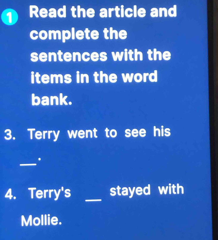 Read the article and 
complete the 
sentences with the 
items in the word 
bank. 
3. Terry went to see his 
_ 
4. Terry's _stayed with 
Mollie.