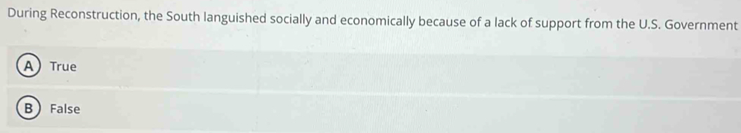 During Reconstruction, the South languished socially and economically because of a lack of support from the U.S. Government
ATrue
B False