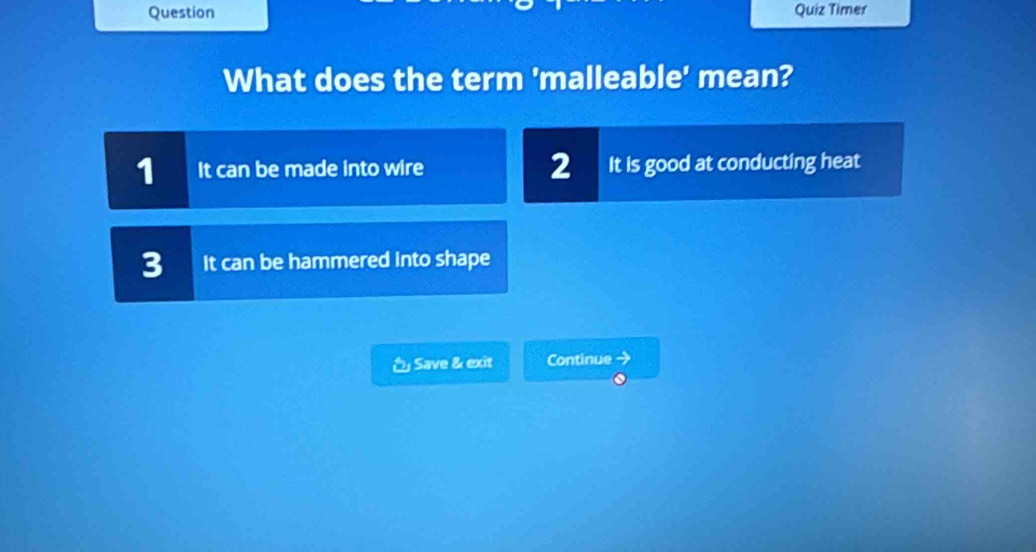 Question Quiz Timer
What does the term 'malleable' mean?
1 It can be made into wire 2 It is good at conducting heat
3 It can be hammered into shape
Save & exit Continue →