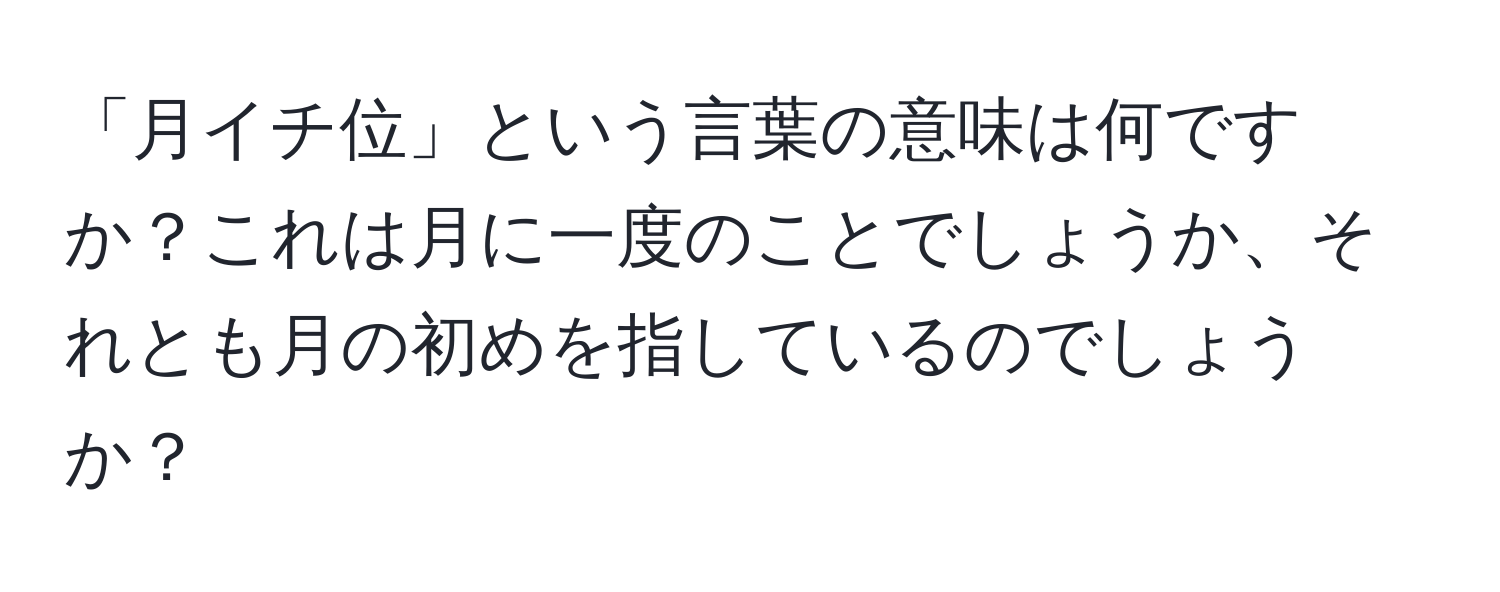 「月イチ位」という言葉の意味は何ですか？これは月に一度のことでしょうか、それとも月の初めを指しているのでしょうか？