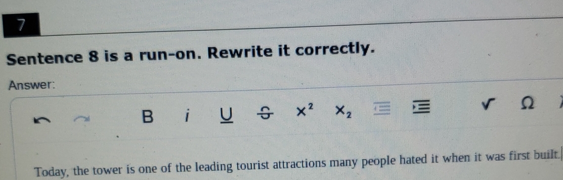 Sentence 8 is a run-on. Rewrite it correctly. 
Answer: 
B i U x^2 x_2
Ω 
Today, the tower is one of the leading tourist attractions many people hated it when it was first built.