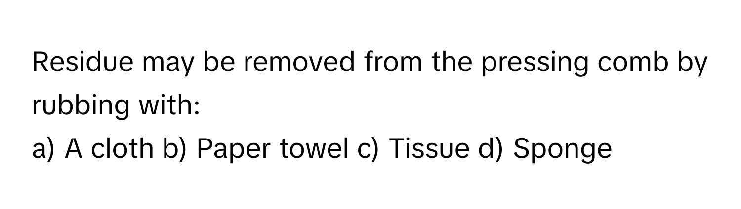 Residue may be removed from the pressing comb by rubbing with:

a) A cloth b) Paper towel c) Tissue d) Sponge