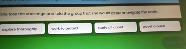 She took the challenge and told the group that she would circumnavigate the earth.
explore thoroughly work to protect study all about travel around
Don