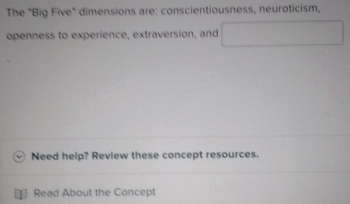 The "Big Five" dimensions are: conscientiousness, neuroticism, 
openness to experience, extraversion, and 
Need help? Review these concept resources. 
Read About the Concept