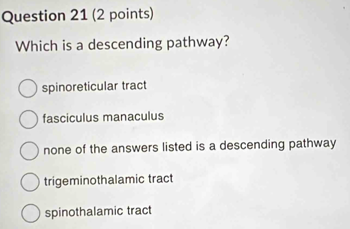 Which is a descending pathway?
spinoreticular tract
fasciculus manaculus
none of the answers listed is a descending pathway
trigeminothalamic tract
spinothalamic tract