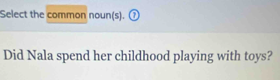 Select the common noun(s). ⑦ 
Did Nala spend her childhood playing with toys?