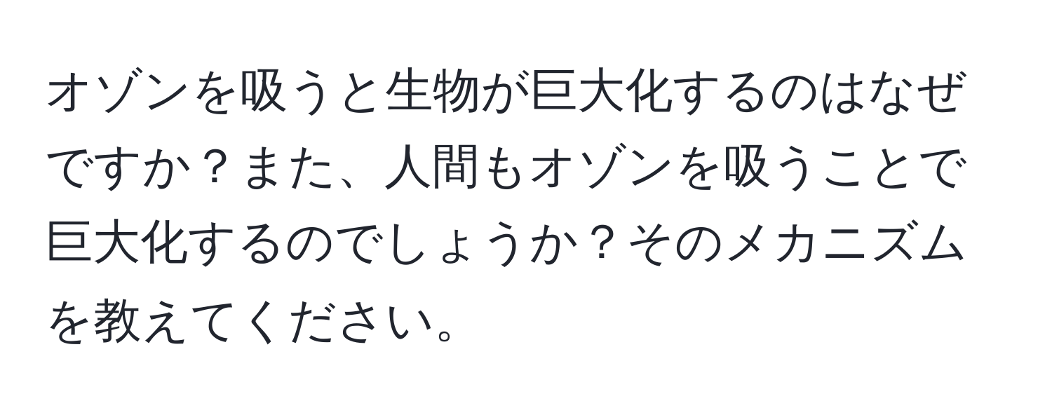 オゾンを吸うと生物が巨大化するのはなぜですか？また、人間もオゾンを吸うことで巨大化するのでしょうか？そのメカニズムを教えてください。