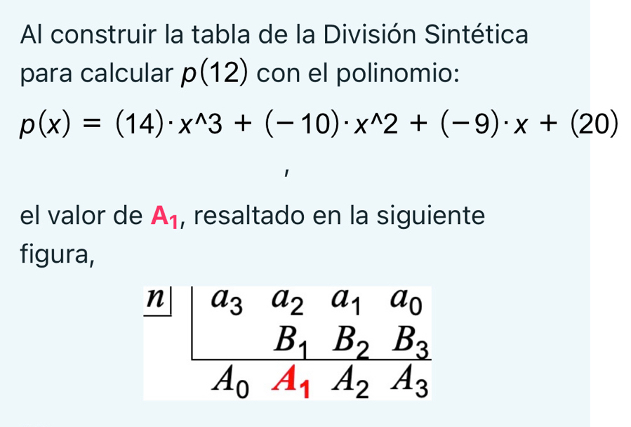 Al construir la tabla de la División Sintética 
para calcular p(12) con el polinomio:
p(x)=(14)· x^(wedge)3+(-10)· x^(wedge)2+(-9)· x+(20)
el valor de A_1 , resaltado en la siguiente 
figura,
frac n||frac a_3a_2a_1a_0B_1B_2B_3A_0A_1A_2A_3