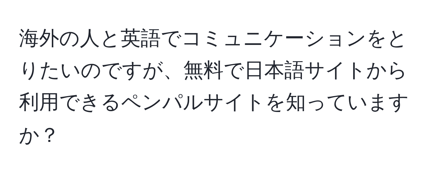 海外の人と英語でコミュニケーションをとりたいのですが、無料で日本語サイトから利用できるペンパルサイトを知っていますか？