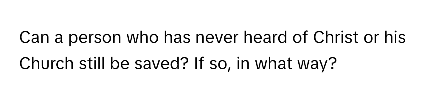 Can a person who has never heard of Christ or his Church still be saved? If so, in what way?