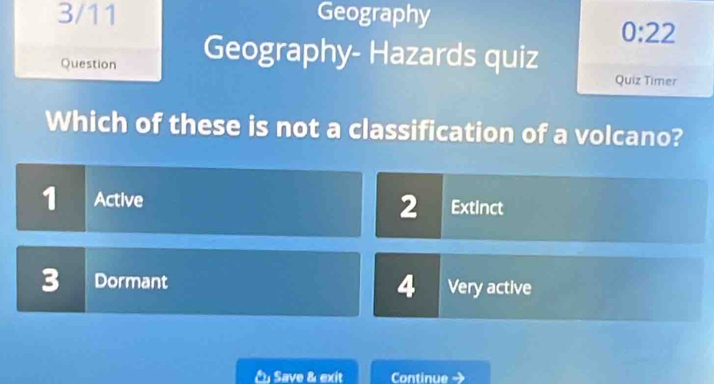 3/11 Geography
0:22 
Question Geography- Hazards quiz Quiz Timer
Which of these is not a classification of a volcano?
1 Active 2 Extinct
3 Dormant 4 Very active
É Save & exit Continue