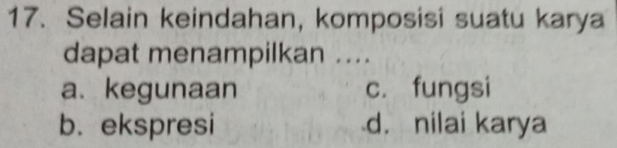 Selain keindahan, komposisi suatu karya
dapat menampilkan ....
a. kegunaan c. fungsi
b. ekspresi d. nilai karya