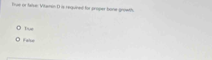 True or false: Vitamin D is required for proper bone growth.
True
Faise