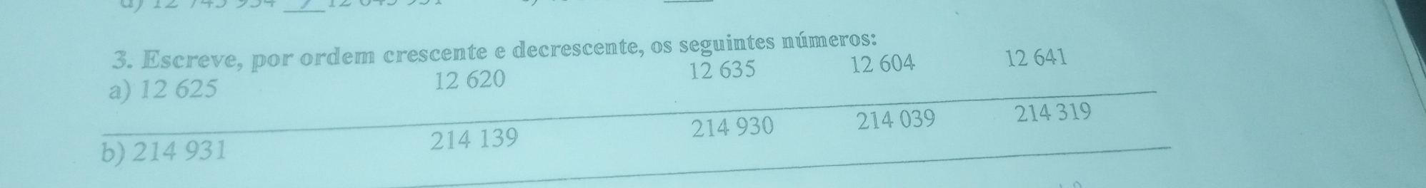 Escreve, por ordem crescente e decrescente, os seguintes números: 
a) 12 625 12 620 12 635 12 604 12 641
b) 214 931 214 139 214 930
214 039 214 319