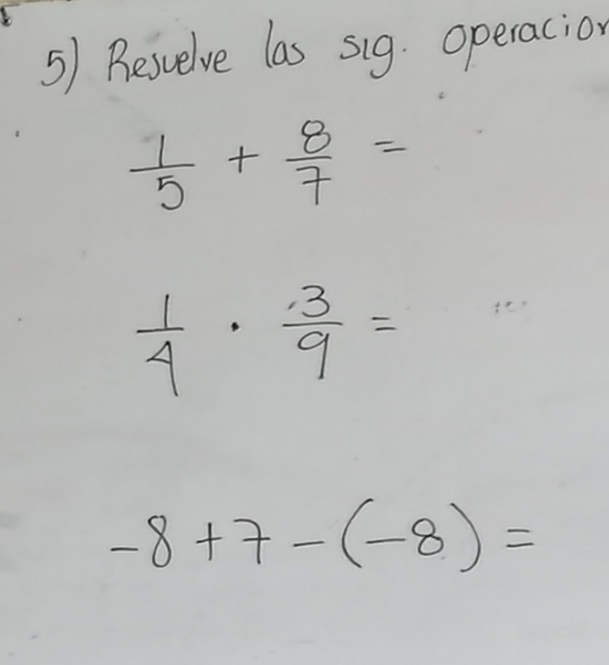 Besvelve las sig. operacion
 1/5 + 8/7 =
 1/4 ·  3/9 =
-8+7-(-8)=