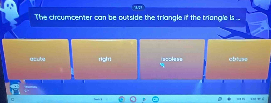 The circumcenter can be outside the triangle if the triangle is ...
acute right iscolese obtuse
Desk 3 Oct 25