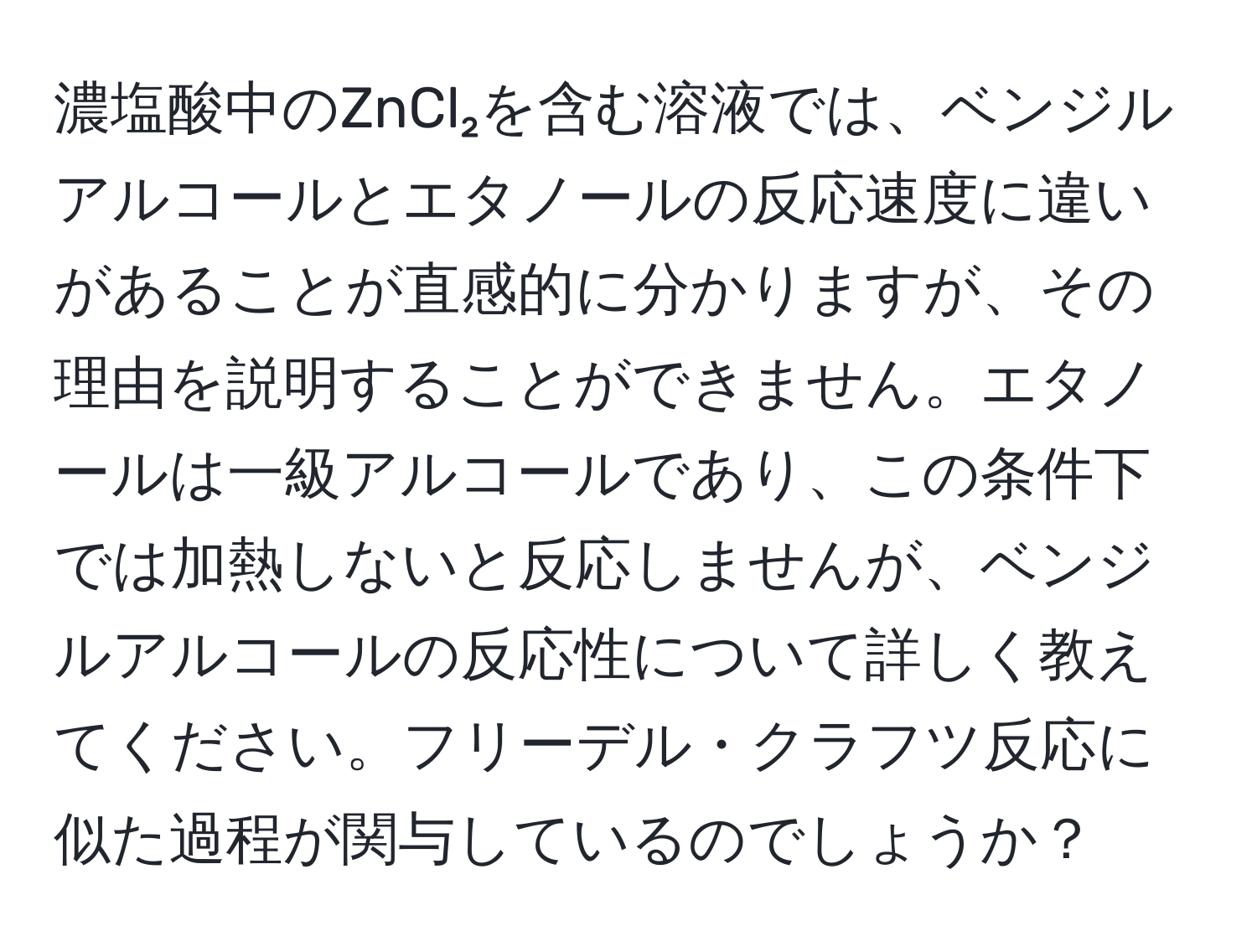 濃塩酸中のZnCl₂を含む溶液では、ベンジルアルコールとエタノールの反応速度に違いがあることが直感的に分かりますが、その理由を説明することができません。エタノールは一級アルコールであり、この条件下では加熱しないと反応しませんが、ベンジルアルコールの反応性について詳しく教えてください。フリーデル・クラフツ反応に似た過程が関与しているのでしょうか？