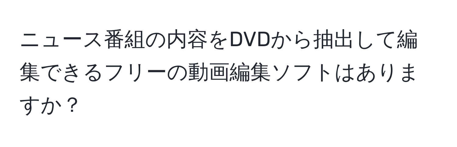 ニュース番組の内容をDVDから抽出して編集できるフリーの動画編集ソフトはありますか？