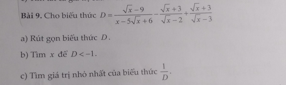 Cho biểu thức D= (sqrt(x)-9)/x-5sqrt(x)+6 - (sqrt(x)+3)/sqrt(x)-2 + (sqrt(x)+3)/sqrt(x)-3 
a) Rút gọn biểu thức D.
b) Tìm x để D . 
c) Tìm giá trị nhỏ nhất của biểu thức  1/D .