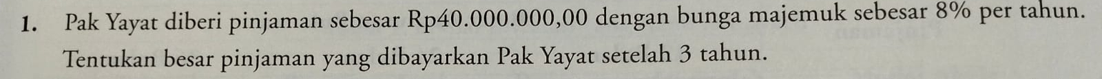 Pak Yayat diberi pinjaman sebesar Rp40.000.000,00 dengan bunga majemuk sebesar 8% per tahun. 
Tentukan besar pinjaman yang dibayarkan Pak Yayat setelah 3 tahun.