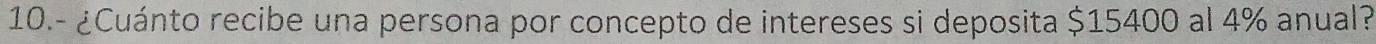 10.- ¿Cuánto recibe una persona por concepto de intereses si deposita $15400 al 4% anual?
