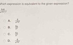 Which expression is equivalent to the given expression?
frac 6aba^5b^3)^4
A.  6/a^3b^2 
B.  6a/b^5 
C.  6a/b^3 
D.  6/a^3b^7 