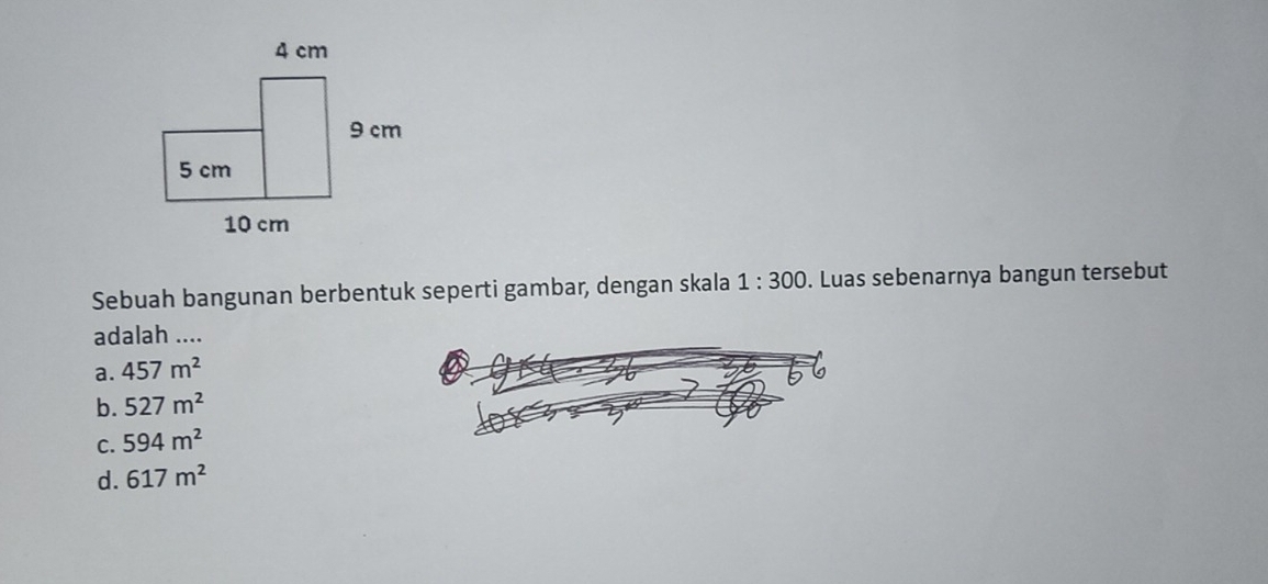 Sebuah bangunan berbentuk seperti gambar, dengan skala 1:300. Luas sebenarnya bangun tersebut
adalah ....
a. 457m^2
b. 527m^2
C. 594m^2
d. 617m^2