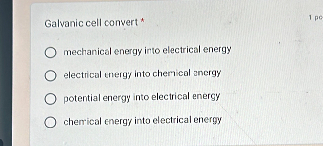 Galvanic cell convert *
1 po
mechanical energy into electrical energy
electrical energy into chemical energy
potential energy into electrical energy
chemical energy into electrical energy