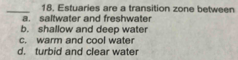 Estuaries are a transition zone between
a. saltwater and freshwater
b. shallow and deep water
c. warm and cool water
d. turbid and clear water