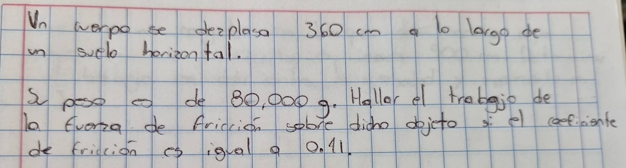 Un werpo se pezplaso 360 cm lergo de 
in suelo horiton tal. 
speo o do B0, pOp9. Haller el trobgio de 
la Gverza de fridcicn sobve digho dojeto s el ceefiente 
de friecion es igal 9 0. 11