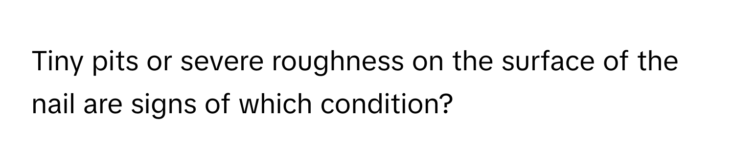 Tiny pits or severe roughness on the surface of the nail are signs of which condition?