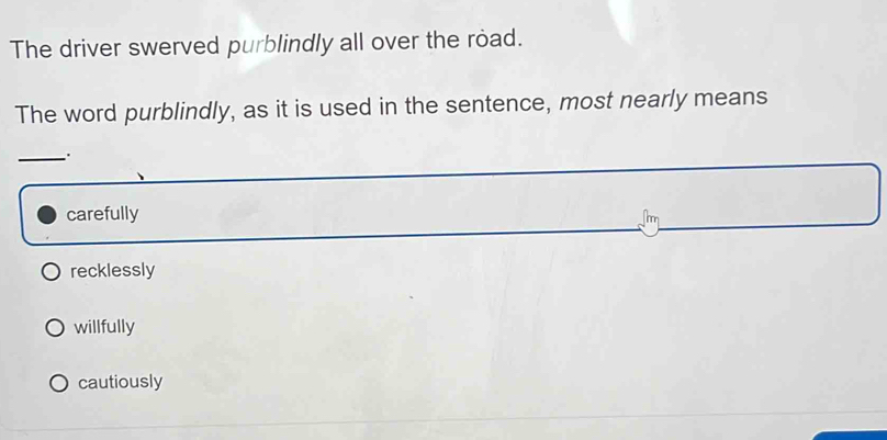 The driver swerved purblindly all over the road.
The word purblindly, as it is used in the sentence, most nearly means
_
carefully Jhm
recklessly
willfully
cautiously