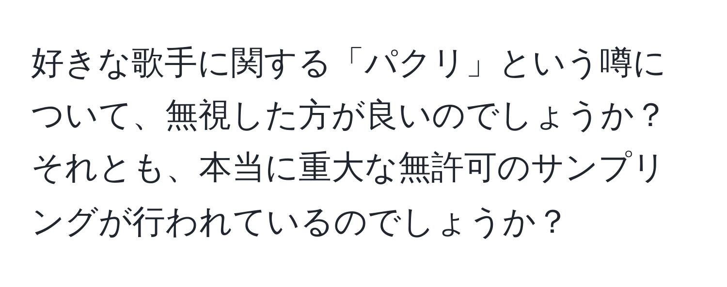 好きな歌手に関する「パクリ」という噂について、無視した方が良いのでしょうか？それとも、本当に重大な無許可のサンプリングが行われているのでしょうか？