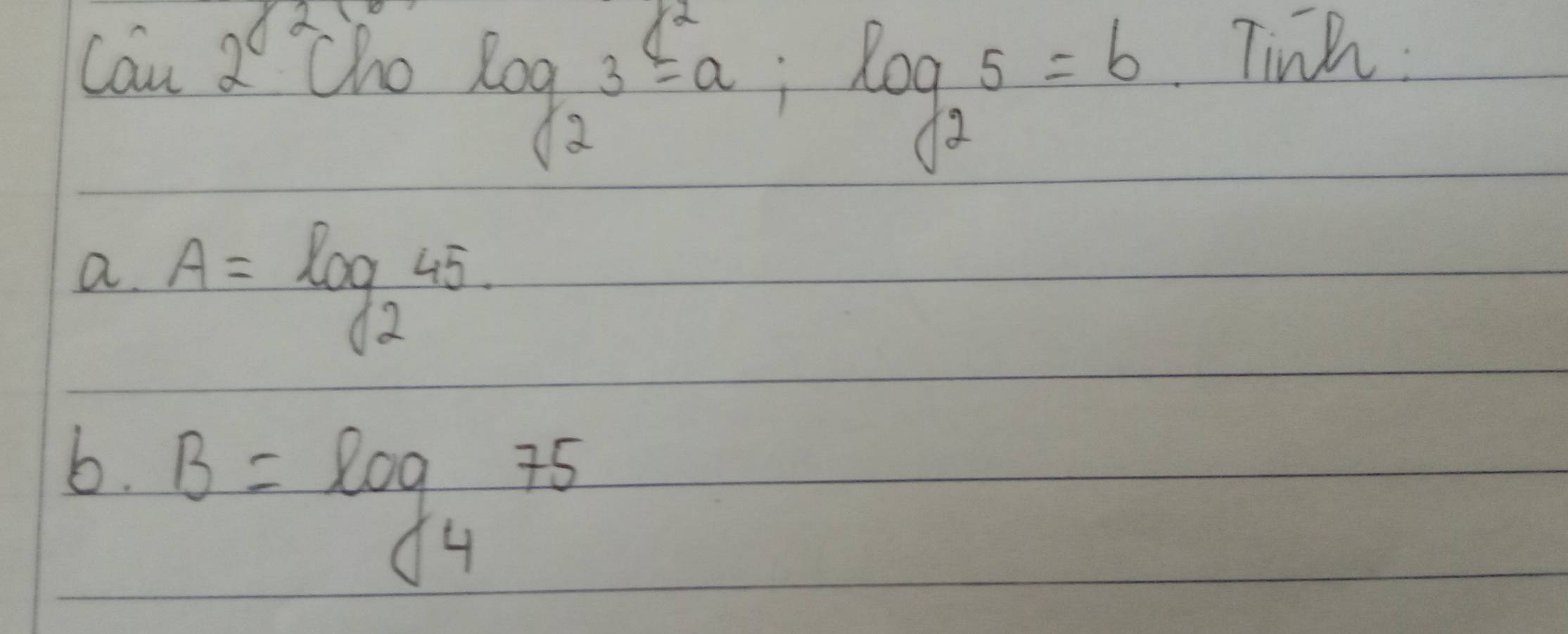 can2° Cho
log _23=a; log _25=b
Tinh : 
a. A=log _245. 
b. B=log _475