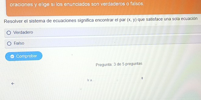 oraciones y elige si los enunciados son verdaderos o falsos.
Resolver el sistema de ecuaciones significa encontrar el par (x,y) que satisface una sola ecuación
Verdadero
Falso
Comprobar
Pregunta: 3 de 5 preguntas
;
Ir a...