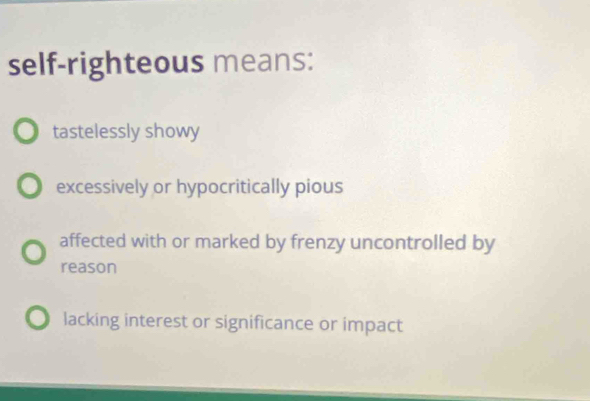 self-righteous means:
tastelessly showy
excessively or hypocritically pious
affected with or marked by frenzy uncontrolled by
reason
lacking interest or significance or impact